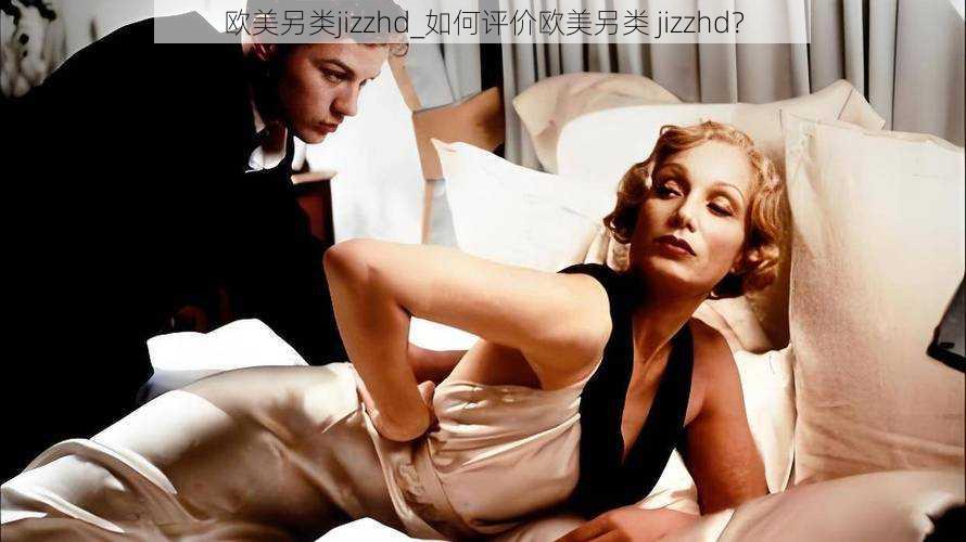 欧美另类jizzhd_如何评价欧美另类 jizzhd?