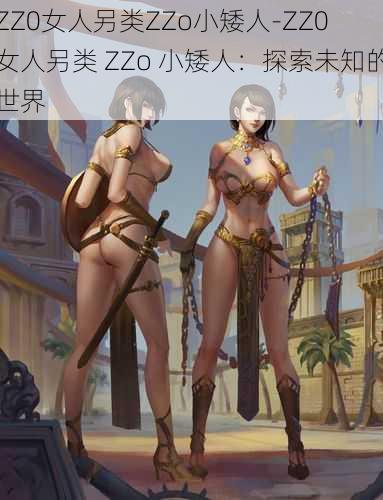 ZZ0女人另类ZZo小矮人-ZZ0 女人另类 ZZo 小矮人：探索未知的世界