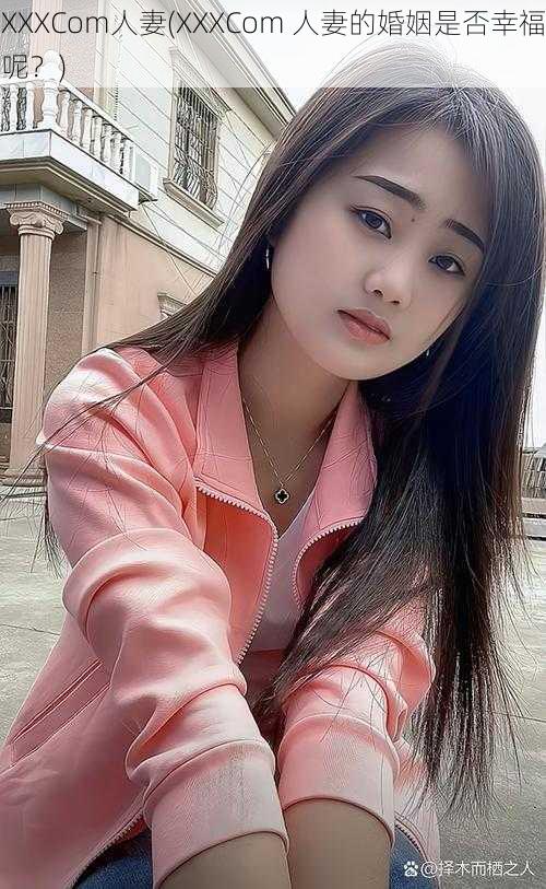 XXXCom人妻(XXXCom 人妻的婚姻是否幸福呢？)