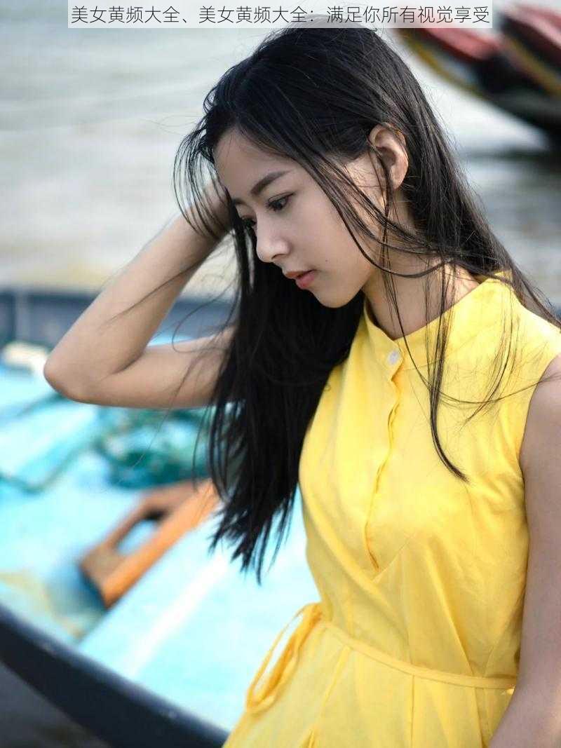 美女黄频大全、美女黄频大全:满足你所有视觉享受