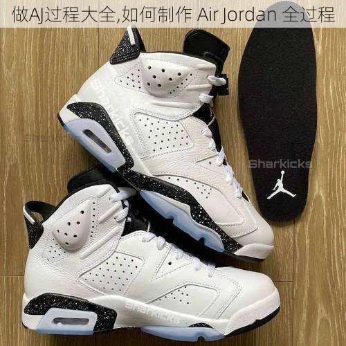 做AJ过程大全,如何制作 Air Jordan 全过程