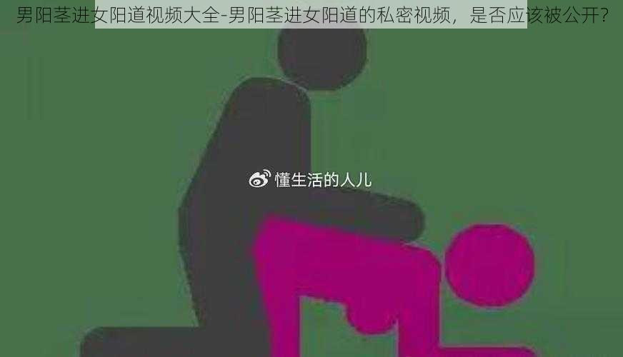 男阳茎进女阳道视频大全-男阳茎进女阳道的私密视频，是否应该被公开？