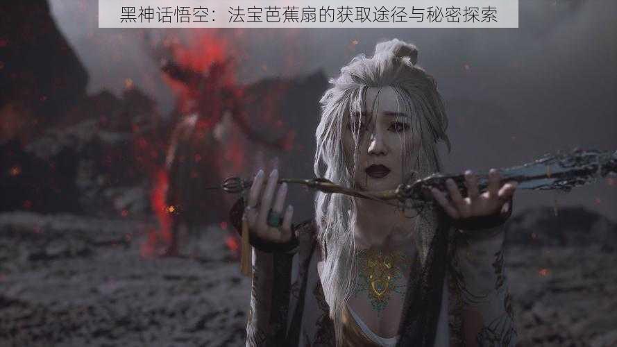 黑神话悟空:法宝芭蕉扇的获取途径与秘密探索