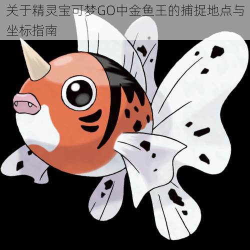关于精灵宝可梦GO中金鱼王的捕捉地点与坐标指南